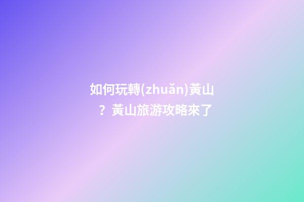 如何玩轉(zhuǎn)黃山？黃山旅游攻略來了